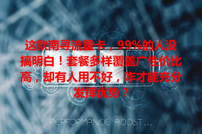 这款南寻流量卡，99%的人没搞明白！套餐多样覆盖广性价比高，却有人用不好，咋才能充分发挥优势？