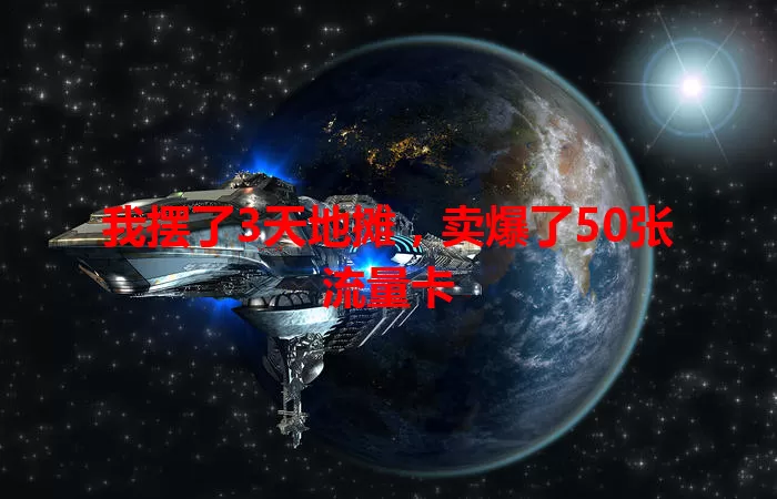 我摆了3天地摊，卖爆了50张流量卡
