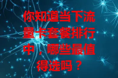 你知道当下流量卡套餐排行中，哪些最值得选吗？