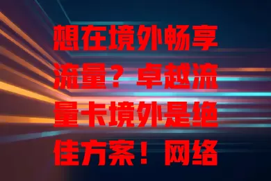 想在境外畅享流量?卓越流量卡境外是绝佳方案!网络稳定高速,套餐多样,信号覆盖广,服务便捷,让你境外生活工作学习更顺畅