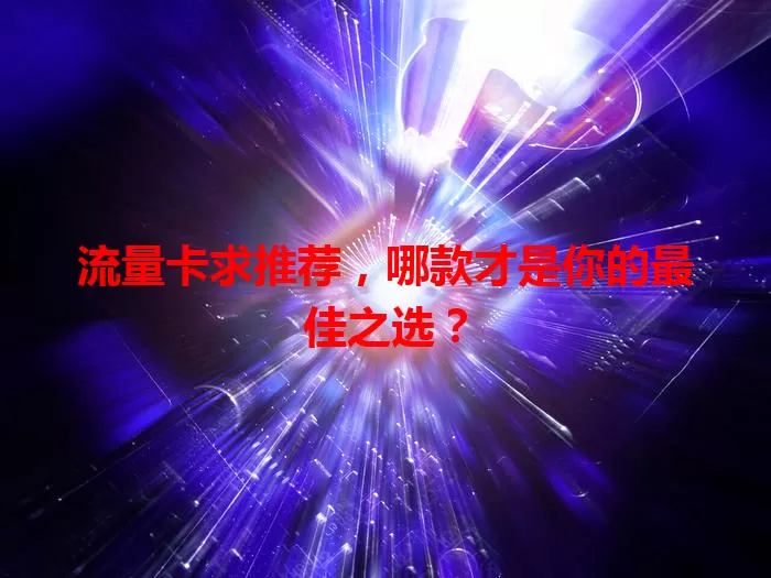 流量卡求推荐，哪款才是你的最佳之选？