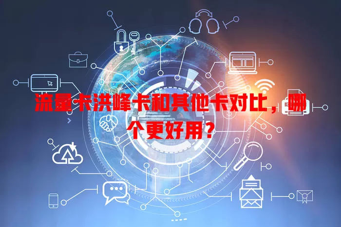 流量卡洪峰卡和其他卡对比，哪个更好用？