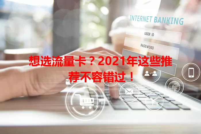 想选流量卡？2021年这些推荐不容错过！