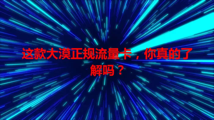 这款大漠正规流量卡，你真的了解吗？