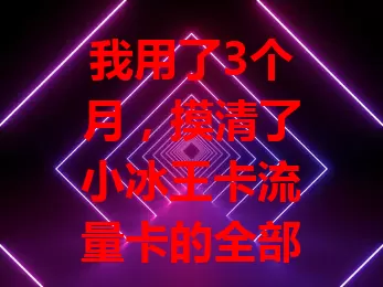 我用了3个月，摸清了小冰王卡流量卡的全部秘密