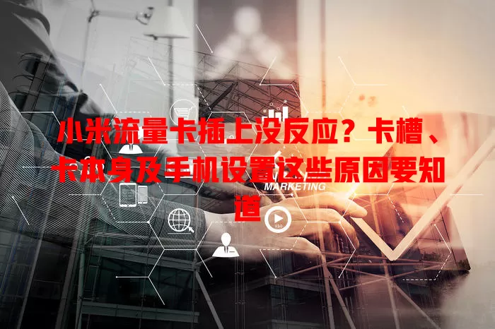 小米流量卡插上没反应？卡槽、卡本身及手机设置这些原因要知道