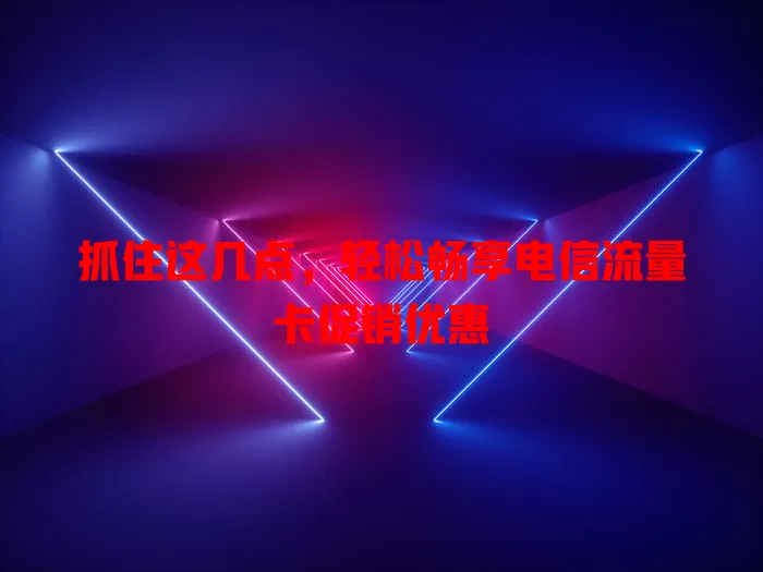 抓住这几点，轻松畅享电信流量卡促销优惠