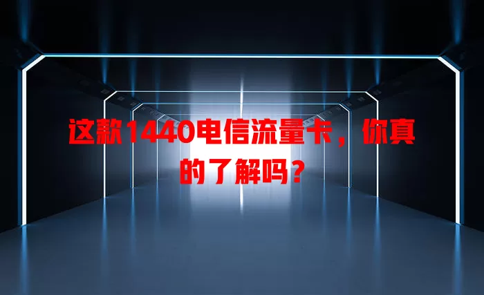 这款1440电信流量卡，你真的了解吗？