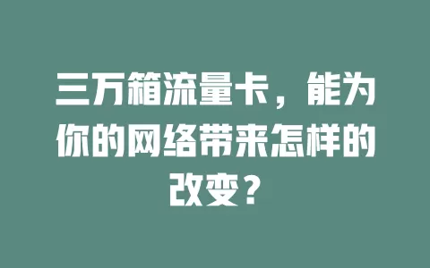三万箱流量卡，能为你的网络带来怎样的改变？