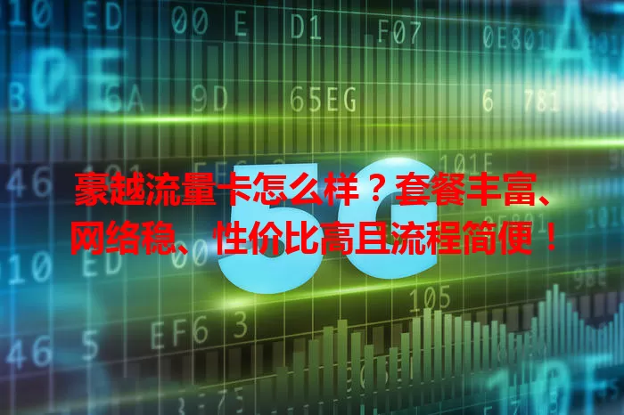 豪越流量卡怎么样？套餐丰富、网络稳、性价比高且流程简便！