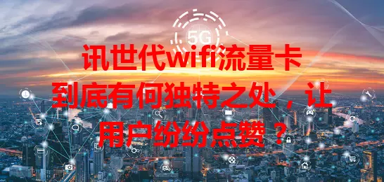讯世代wifi流量卡到底有何独特之处，让用户纷纷点赞？