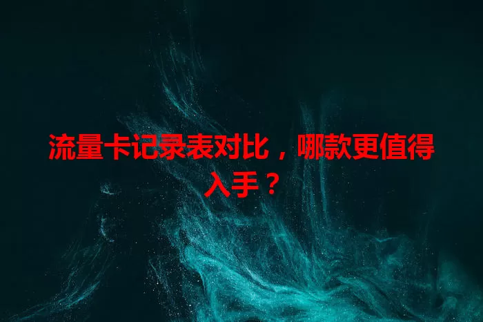 流量卡记录表对比，哪款更值得入手？