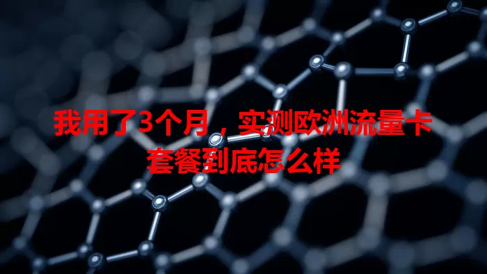 我用了3个月，实测欧洲流量卡套餐到底怎么样