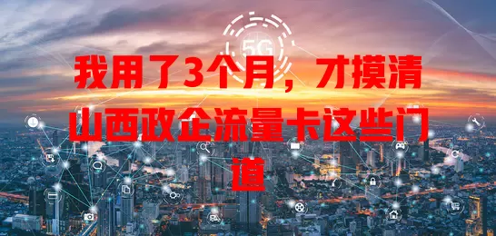 我用了3个月，才摸清山西政企流量卡这些门道
