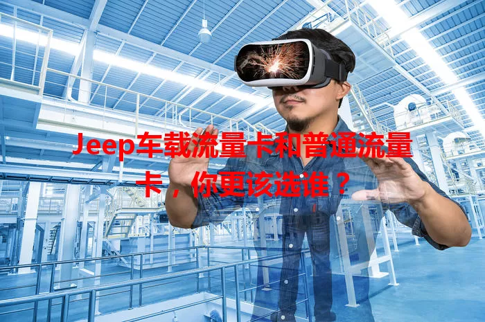 Jeep车载流量卡和普通流量卡，你更该选谁？
