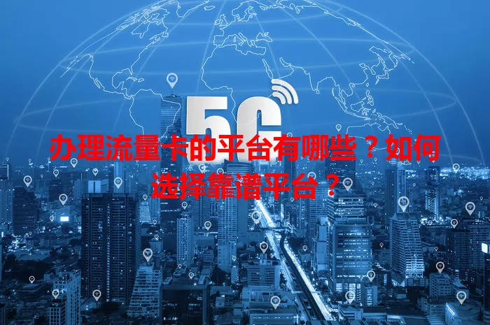 办理流量卡的平台有哪些？如何选择靠谱平台？