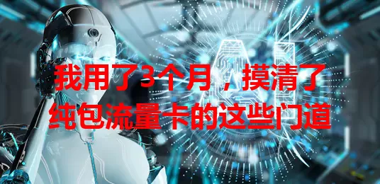 我用了3个月，摸清了纯包流量卡的这些门道
