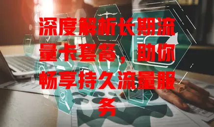 深度解析长期流量卡套餐，助你畅享持久流量服务
