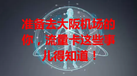 准备去大阪机场的你，流量卡这些事儿得知道！