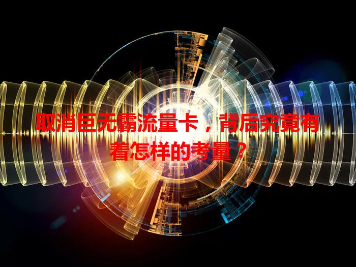 取消巨无霸流量卡，背后究竟有着怎样的考量？