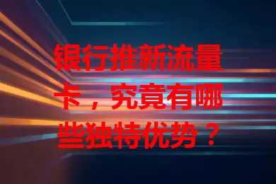 银行推新流量卡，究竟有哪些独特优势？