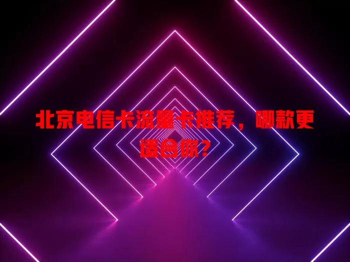 北京电信卡流量卡推荐，哪款更适合你？