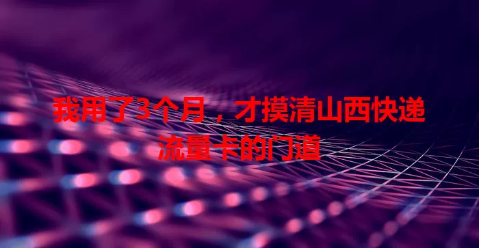 我用了3个月，才摸清山西快递流量卡的门道