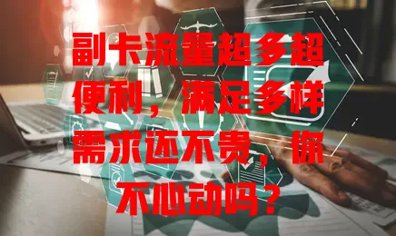 副卡流量超多超便利，满足多样需求还不贵，你不心动吗？