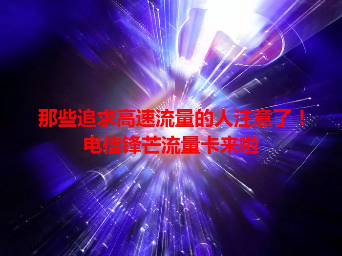 那些追求高速流量的人注意了！电信锋芒流量卡来啦