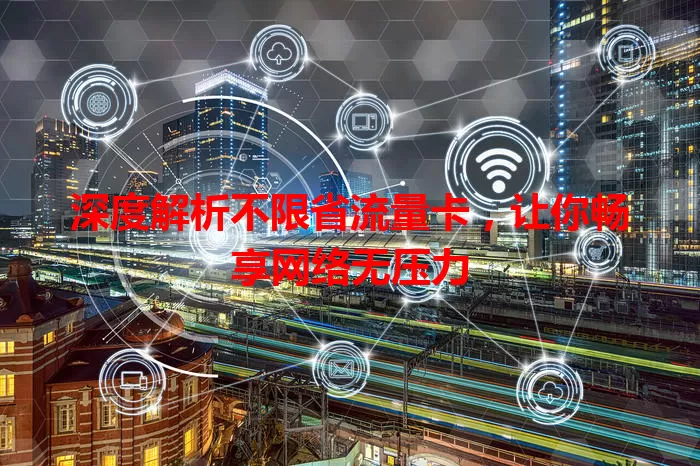 深度解析不限省流量卡，让你畅享网络无压力