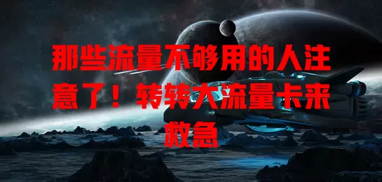 那些流量不够用的人注意了！转转大流量卡来救急