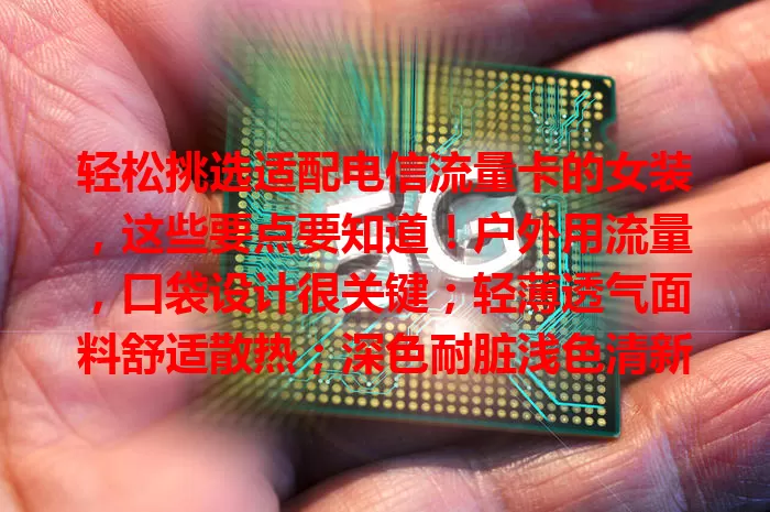 轻松挑选适配电信流量卡的女装，这些要点要知道！户外用流量，口袋设计很关键；轻薄透气面料舒适散热；深色耐脏浅色清新；简约基础款百搭，独特设计显个性，多因素考量找平衡展魅力