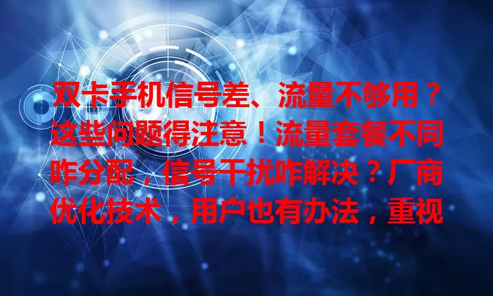 双卡手机信号差、流量不够用？这些问题得注意！流量套餐不同咋分配，信号干扰咋解决？厂商优化技术，用户也有办法，重视解决，畅享稳定高效通信网络体验！