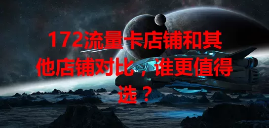 172流量卡店铺和其他店铺对比，谁更值得选？