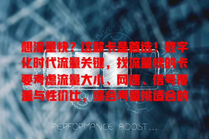 想流量快？这款卡是首选！数字化时代流量关键，找流量快的卡要考虑流量大小、网速、信号覆盖与性价比，综合考量挑适合的卡，畅享快速流量便捷，告别流量烦恼