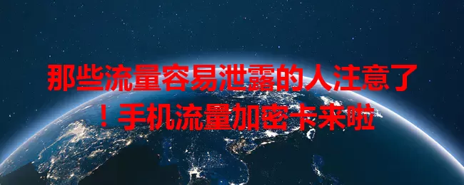 那些流量容易泄露的人注意了！手机流量加密卡来啦