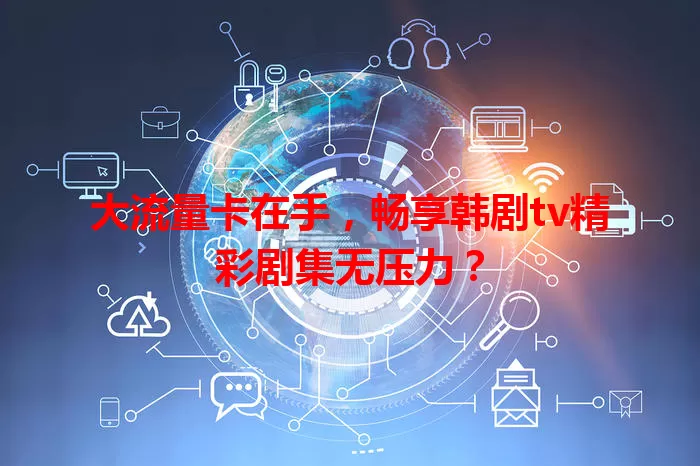 大流量卡在手，畅享韩剧tv精彩剧集无压力？
