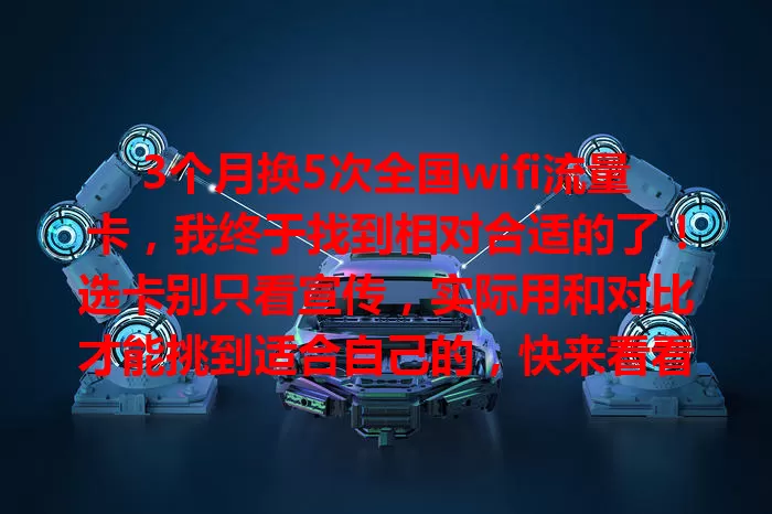 3个月换5次全国wifi流量卡，我终于找到相对合适的了！选卡别只看宣传，实际用和对比才能挑到适合自己的，快来看看我的经验！