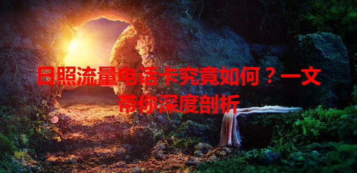 日照流量电话卡究竟如何？一文带你深度剖析