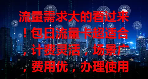 流量需求大的看过来！包日流量卡超适合，计费灵活，场景广，费用优，办理使用还便捷！