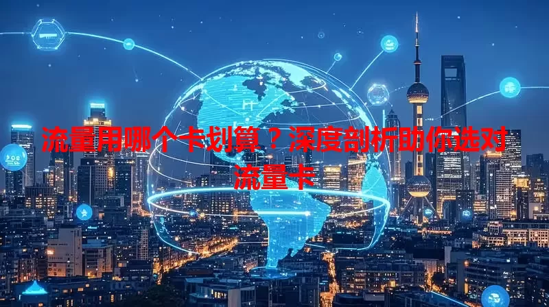 流量用哪个卡划算？深度剖析助你选对流量卡