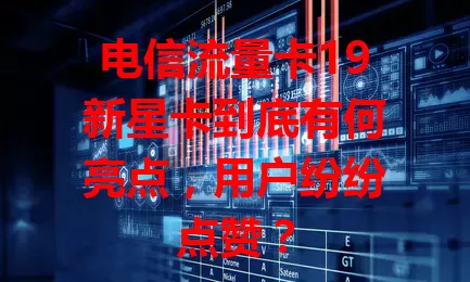电信流量卡19新星卡到底有何亮点，用户纷纷点赞？