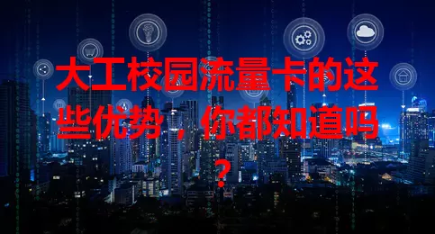 大工校园流量卡的这些优势，你都知道吗？