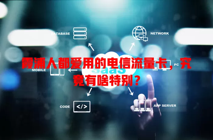 霞浦人都爱用的电信流量卡，究竟有啥特别？