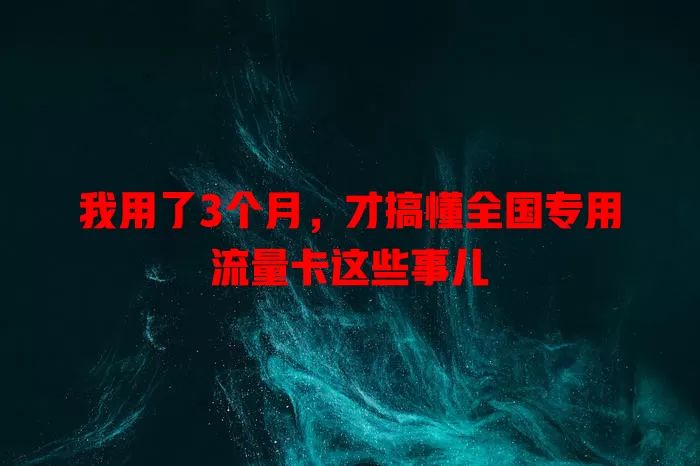 我用了3个月，才搞懂全国专用流量卡这些事儿