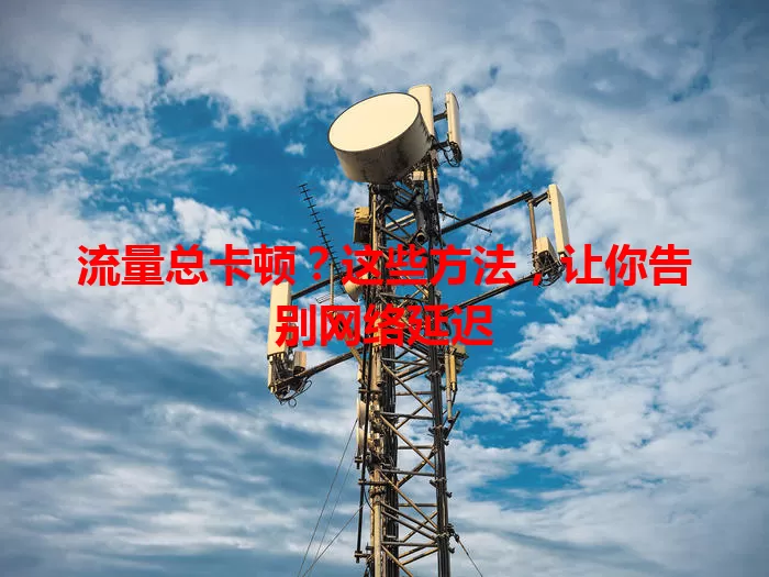 流量总卡顿？这些方法，让你告别网络延迟