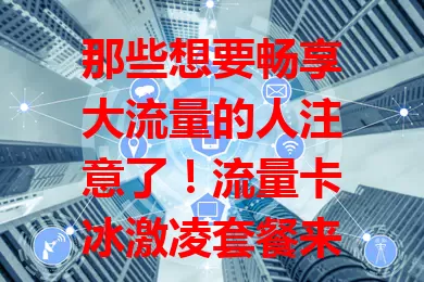 那些想要畅享大流量的人注意了！流量卡冰激凌套餐来啦
