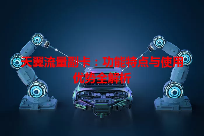 天翼流量副卡：功能特点与使用优势全解析