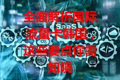 全面解析国际流量卡韩国，这些要点你需知晓