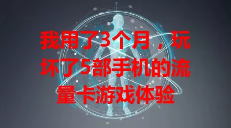 我用了3个月，玩坏了5部手机的流量卡游戏体验